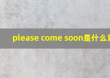 please come soon是什么意思